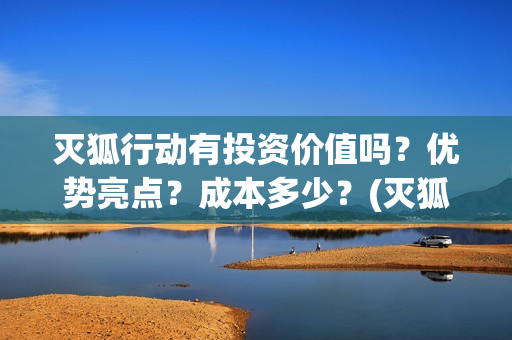 灭狐行动有投资价值吗？优势亮点？成本多少？(灭狐行动出品方)