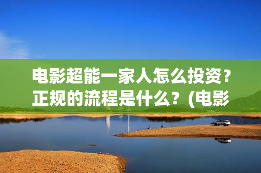 电影超能一家人怎么投资？正规的流程是什么？(电影超能一家人沈腾免费观看抢先版)