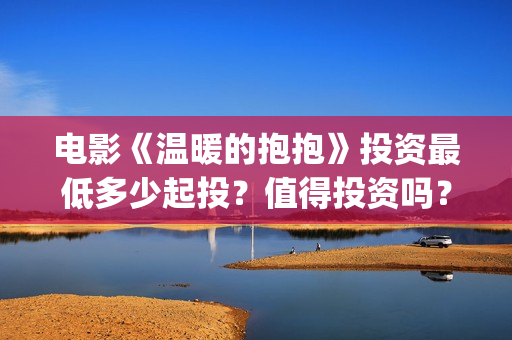 电影《温暖的抱抱》投资最低多少起投？值得投资吗？(电影《温暖的抱抱》演员表)