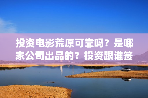 投资电影荒原可靠吗？是哪家公司出品的？投资跟谁签约(荒原这部电视剧怎么样)