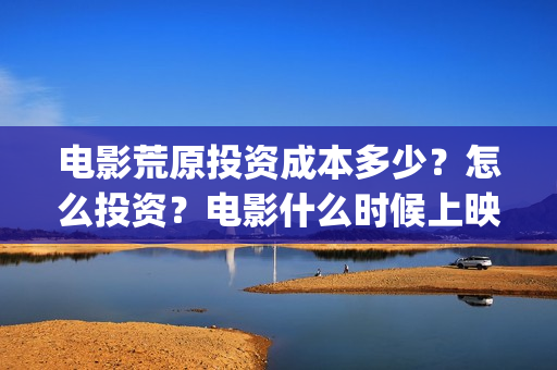 电影荒原投资成本多少？怎么投资？电影什么时候上映？(荒原演的是什么)