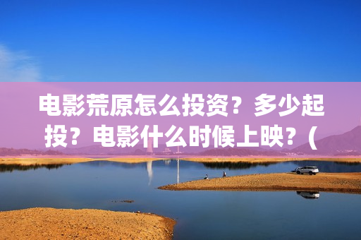 电影荒原怎么投资？多少起投？电影什么时候上映？(荒原 ftp)