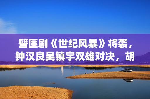 警匪剧《世纪风暴》将袭，钟汉良吴镇宇双雄对决，胡杏儿加盟(电影世纪风暴)