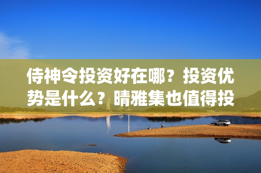 侍神令投资好在哪？投资优势是什么？晴雅集也值得投资吗？(侍神令投资比例)