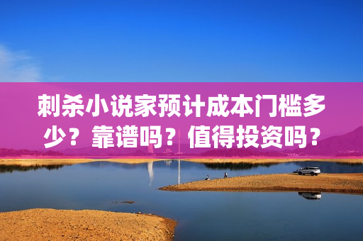 刺杀小说家预计成本门槛多少？靠谱吗？值得投资吗？(《刺杀小说家》)