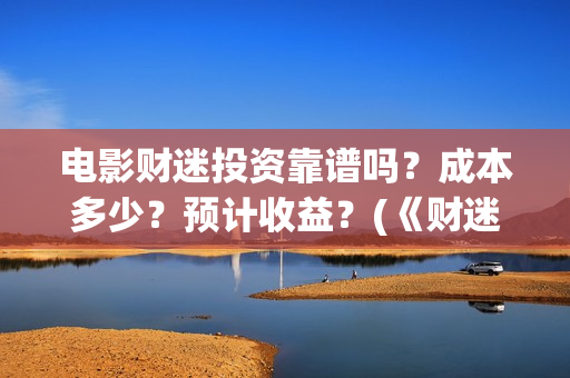 电影财迷投资靠谱吗？成本多少？预计收益？(《财迷》电影)