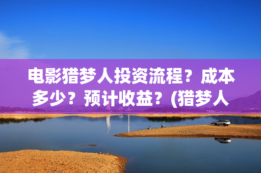 电影猎梦人投资流程？成本多少？预计收益？(猎梦人下载)
