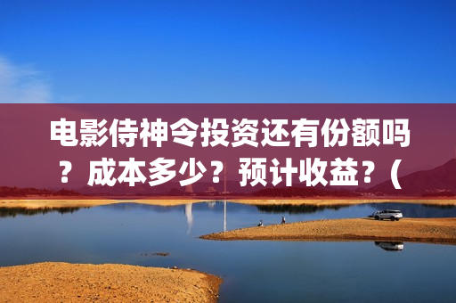 电影侍神令投资还有份额吗？成本多少？预计收益？(电影侍神令出品公司)