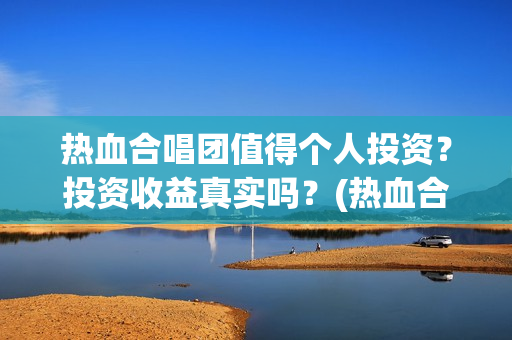 热血合唱团值得个人投资？投资收益真实吗？(热血合唱团好吗)