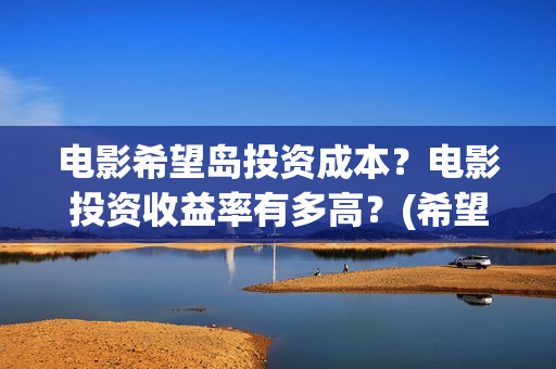 电影希望岛投资成本？电影投资收益率有多高？(希望岛游戏)