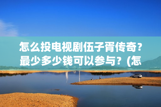 怎么投电视剧伍子胥传奇？最少多少钱可以参与？(怎样投电视剧到电视上)