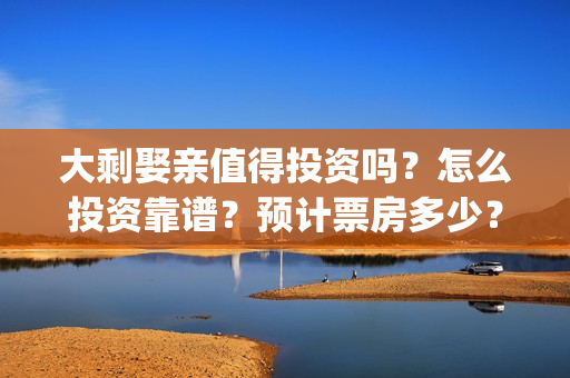 大剩娶亲值得投资吗？怎么投资靠谱？预计票房多少？(大剩娶亲值得投胎吗)