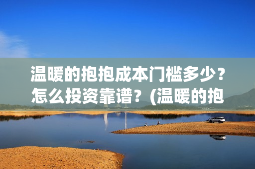 温暖的抱抱成本门槛多少？怎么投资靠谱？(温暖的抱抱总投资多少)