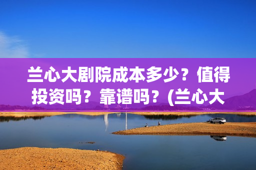 兰心大剧院成本多少？值得投资吗？靠谱吗？(兰心大剧院投资额度)