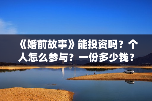 《婚前故事》能投资吗？个人怎么参与？一份多少钱？(婚前故事抢先版)