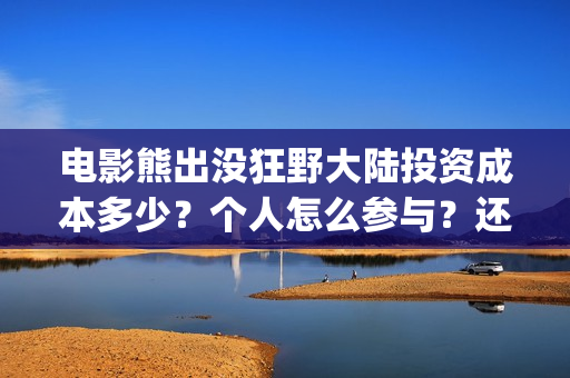 电影熊出没狂野大陆投资成本多少？个人怎么参与？还有份额吗？(电影熊出没狂野大陆免费观看)