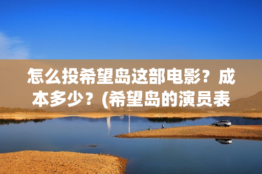 怎么投希望岛这部电影？成本多少？(希望岛的演员表)