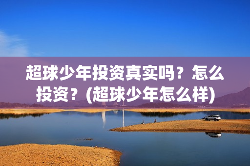 超球少年投资真实吗？怎么投资？(超球少年怎么样)