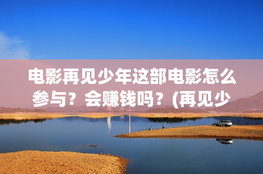 电影再见少年这部电影怎么参与？会赚钱吗？(再见少年是哪部电视剧的歌曲)