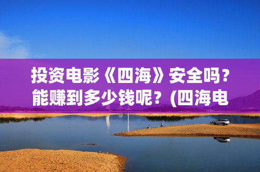 投资电影《四海》安全吗？能赚到多少钱呢？(四海电影简介)
