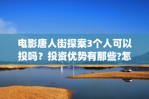 电影唐人街探案3个人可以投吗？投资优势有那些?怎么参与呢？(电影唐人街探案3免费视频完整版)