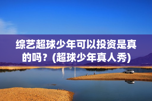 综艺超球少年可以投资是真的吗？(超球少年真人秀)