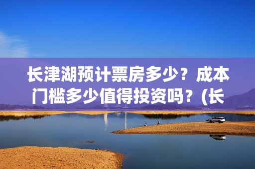 长津湖预计票房多少？成本门槛多少值得投资吗？(长津湖 票房 预测)