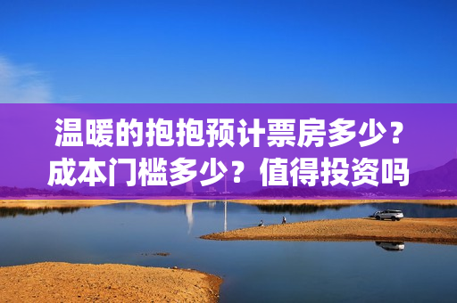 温暖的抱抱预计票房多少？成本门槛多少？值得投资吗？(温暖的抱抱几号下线)