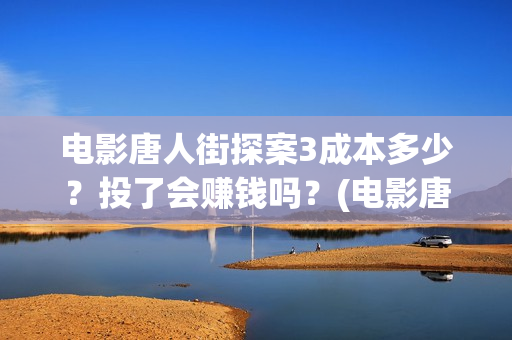 电影唐人街探案3成本多少？投了会赚钱吗？(电影唐人街探案1完整版)