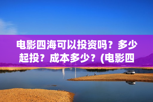 电影四海可以投资吗？多少起投？成本多少？(电影四海怎么投资)
