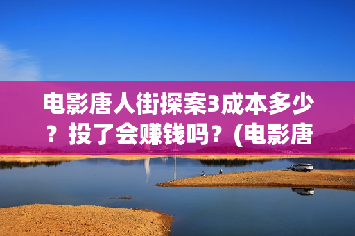 电影唐人街探案3成本多少？投了会赚钱吗？(电影唐人街探案2)