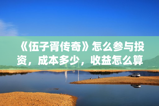 《伍子胥传奇》怎么参与投资，成本多少，收益怎么算(伍子胥传奇1-40集全免费观看)