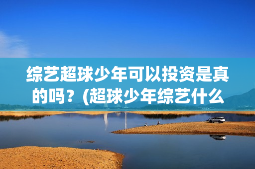 综艺超球少年可以投资是真的吗？(超球少年综艺什么时间播出)
