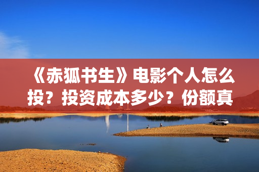《赤狐书生》电影个人怎么投？投资成本多少？份额真实吗？(赤狐书生未删减版在线播放)