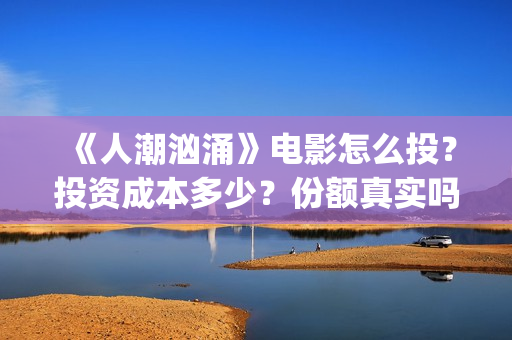 《人潮汹涌》电影怎么投？投资成本多少？份额真实吗？(人潮汹涌电影在线播放完整版)