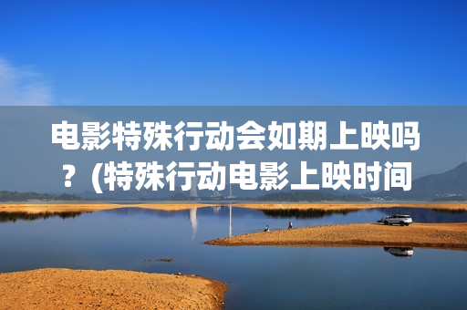 电影特殊行动会如期上映吗？(特殊行动电影上映时间)