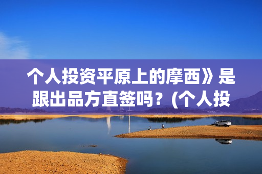 个人投资平原上的摩西》是跟出品方直签吗？(个人投资的渠道有哪些)