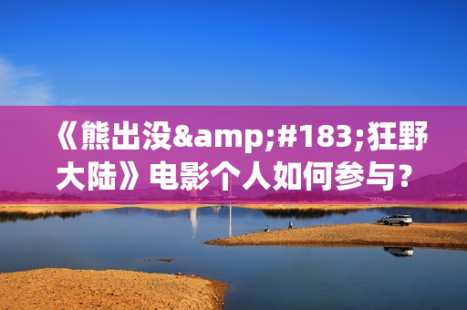 《熊出没·狂野大陆》电影个人如何参与？投资成本多少？一份多少钱？(熊出没·狂野大陆影片)