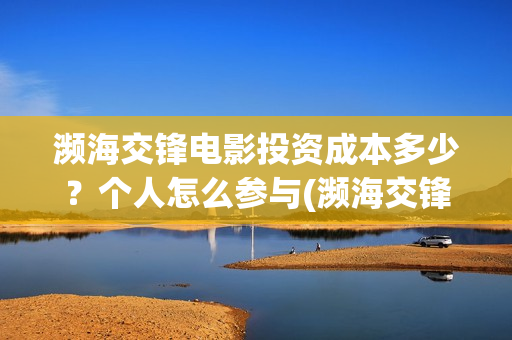 濒海交锋电影投资成本多少？个人怎么参与(濒海交锋电影投资可靠吗)