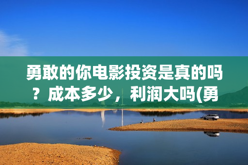 勇敢的你电影投资是真的吗？成本多少，利润大吗(勇敢的你在线观看)