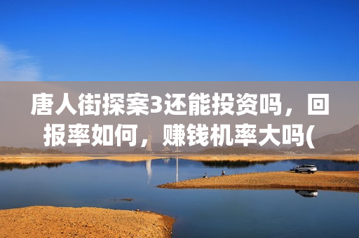 唐人街探案3还能投资吗，回报率如何，赚钱机率大吗(唐人街探案还会继续出吗)