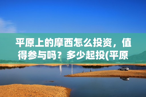 平原上的摩西怎么投资，值得参与吗？多少起投(平原上的摩西有几个故事)