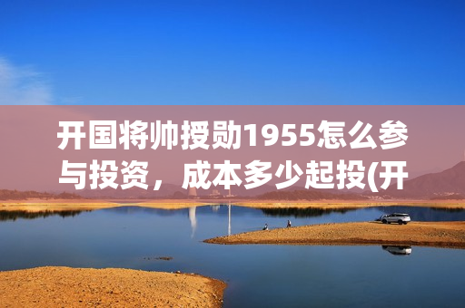 开国将帅授勋1955怎么参与投资，成本多少起投(开国将帅授勋1955演员表)
