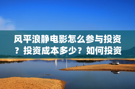风平浪静电影怎么参与投资？投资成本多少？如何投资？(风平浪静电影剪辑)