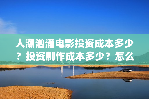 人潮汹涌电影投资成本多少？投资制作成本多少？怎么投资？(人潮汹涌电影吧)