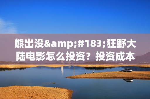 熊出没·狂野大陆电影怎么投资？投资成本多少？投资制作成本多少？(熊出没·狂野大陆 动画片)
