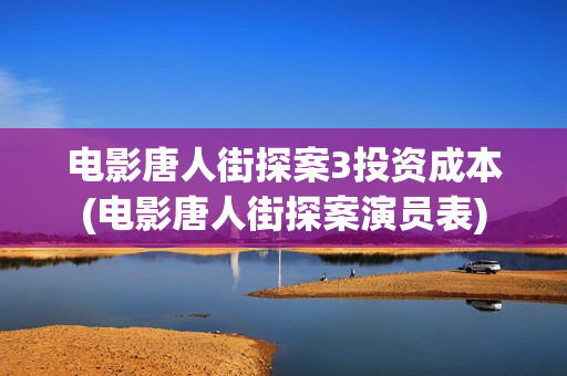 电影唐人街探案3投资成本(电影唐人街探案演员表)