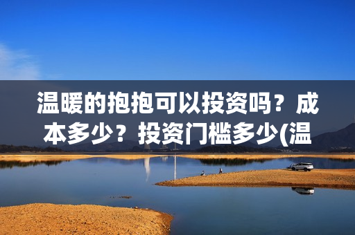 温暖的抱抱可以投资吗？成本多少？投资门槛多少(温暖的抱抱可以在哪里看)