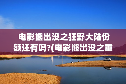  电影熊出没之狂野大陆份额还有吗?(电影熊出没之重返地球)