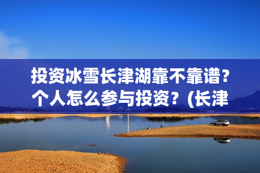 投资冰雪长津湖靠不靠谱？个人怎么参与投资？(长津湖 冰雪)